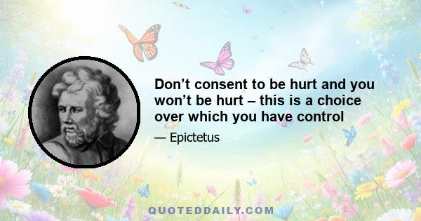 Don’t consent to be hurt and you won’t be hurt – this is a choice over which you have control