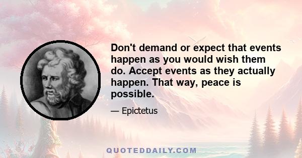 Don't demand or expect that events happen as you would wish them do. Accept events as they actually happen. That way, peace is possible.