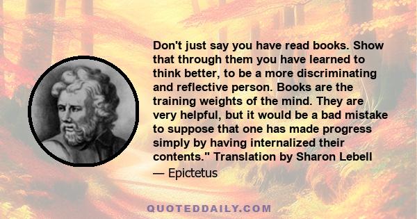 Don't just say you have read books. Show that through them you have learned to think better, to be a more discriminating and reflective person. Books are the training weights of the mind. They are very helpful, but it