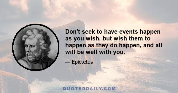 Don't seek to have events happen as you wish, but wish them to happen as they do happen, and all will be well with you.