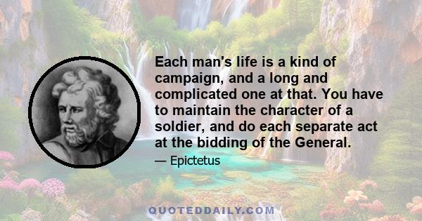 Each man's life is a kind of campaign, and a long and complicated one at that. You have to maintain the character of a soldier, and do each separate act at the bidding of the General.