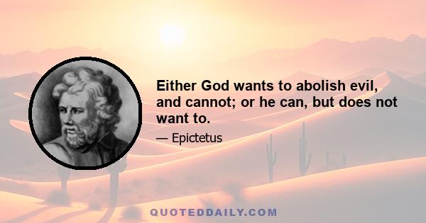 Either God wants to abolish evil, and cannot; or he can, but does not want to.