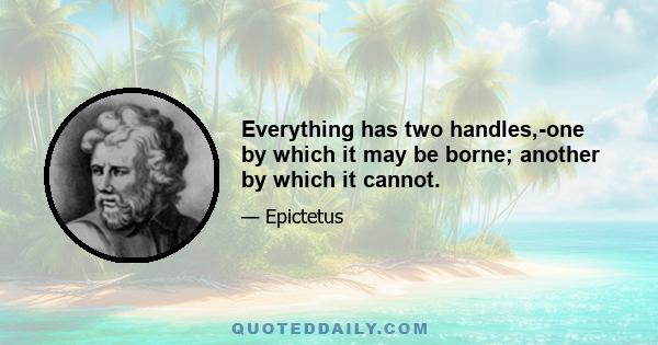 Everything has two handles,-one by which it may be borne; another by which it cannot.