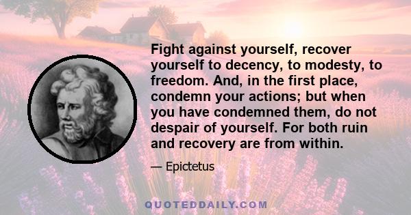 Fight against yourself, recover yourself to decency, to modesty, to freedom. And, in the first place, condemn your actions; but when you have condemned them, do not despair of yourself. For both ruin and recovery are