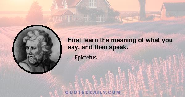 First learn the meaning of what you say, and then speak.