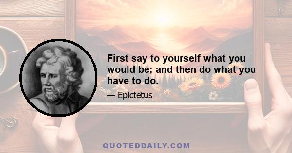 First say to yourself what you would be; and then do what you have to do.