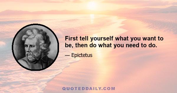 First tell yourself what you want to be, then do what you need to do.