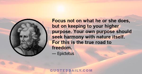 Focus not on what he or she does, but on keeping to your higher purpose. Your own purpose should seek harmony with nature itself. For this is the true road to freedom.