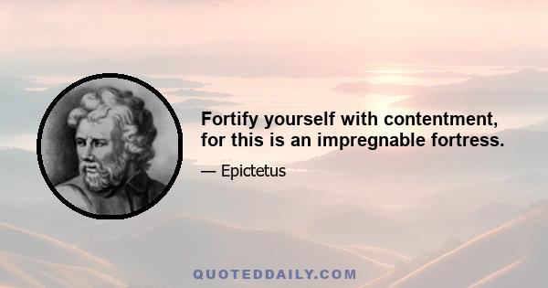 Fortify yourself with contentment, for this is an impregnable fortress.