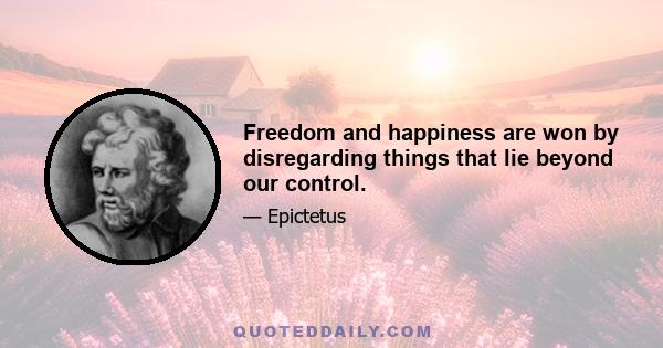 Freedom and happiness are won by disregarding things that lie beyond our control.