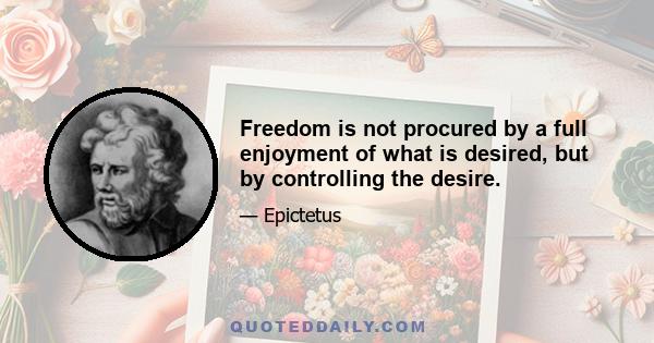 Freedom is not procured by a full enjoyment of what is desired, but by controlling the desire.