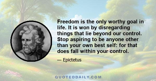 Freedom is the only worthy goal in life. It is won by disregarding things that lie beyond our control. Stop aspiring to be anyone other than your own best self: for that does fall within your control.