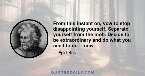 From this instant on, vow to stop disappointing yourself. Separate yourself from the mob. Decide to be extraordinary and do what you need to do -- now.