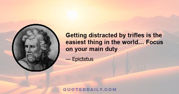 Getting distracted by trifles is the easiest thing in the world… Focus on your main duty