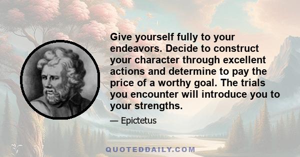 Give yourself fully to your endeavors. Decide to construct your character through excellent actions and determine to pay the price of a worthy goal. The trials you encounter will introduce you to your strengths.