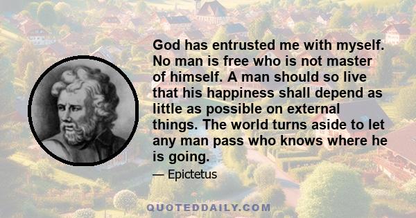 God has entrusted me with myself. No man is free who is not master of himself. A man should so live that his happiness shall depend as little as possible on external things. The world turns aside to let any man pass who 