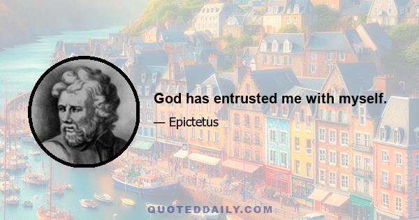 God has entrusted me with myself.