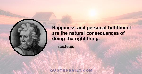 Happiness and personal fulfillment are the natural consequences of doing the right thing.