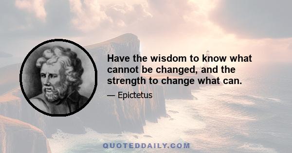 Have the wisdom to know what cannot be changed, and the strength to change what can.