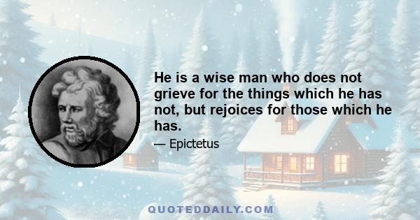 He is a wise man who does not grieve for the things which he has not, but rejoices for those which he has.