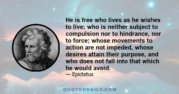 He is free who lives as he wishes to live; who is neither subject to compulsion nor to hindrance, nor to force; whose movements to action are not impeded, whose desires attain their purpose, and who does not fall into