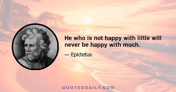 He who is not happy with little will never be happy with much.