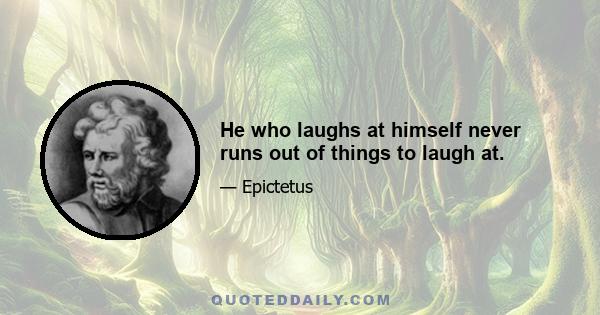 He who laughs at himself never runs out of things to laugh at.