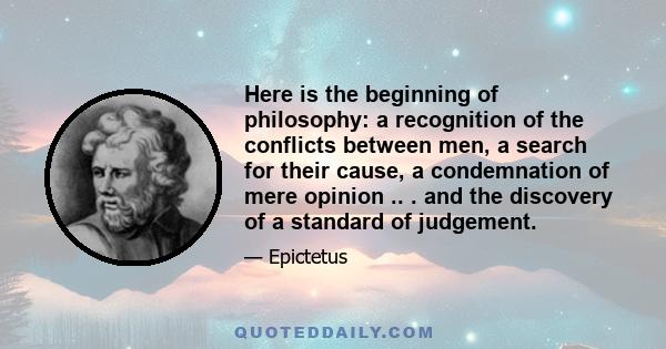 Here is the beginning of philosophy: a recognition of the conflicts between men, a search for their cause, a condemnation of mere opinion .. . and the discovery of a standard of judgement.