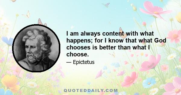 I am always content with what happens; for I know that what God chooses is better than what I choose.