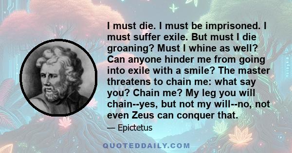 I must die. I must be imprisoned. I must suffer exile. But must I die groaning? Must I whine as well? Can anyone hinder me from going into exile with a smile? The master threatens to chain me: what say you? Chain me? My 