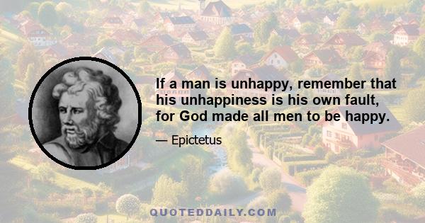 If a man is unhappy, remember that his unhappiness is his own fault, for God made all men to be happy.