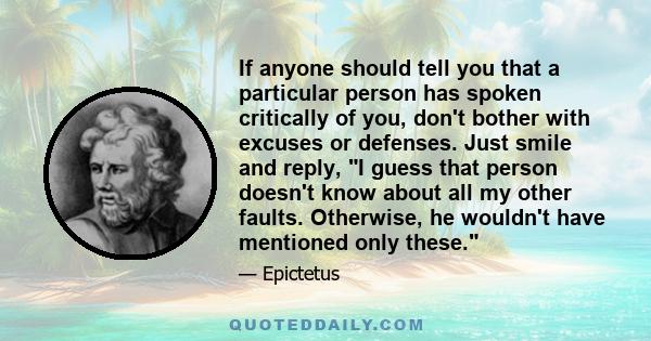 If anyone should tell you that a particular person has spoken critically of you, don't bother with excuses or defenses. Just smile and reply, I guess that person doesn't know about all my other faults. Otherwise, he