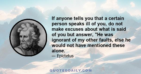 If anyone tells you that a certain person speaks ill of you, do not make excuses about what is said of you but answer, He was ignorant of my other faults, else he would not have mentioned these alone.