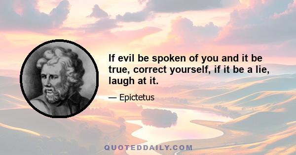 If evil be spoken of you and it be true, correct yourself, if it be a lie, laugh at it.