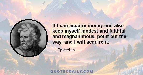 If I can acquire money and also keep myself modest and faithful and magnanimous, point out the way, and I will acquire it.