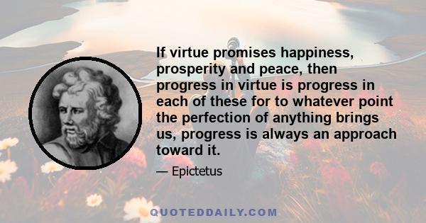 If virtue promises happiness, prosperity and peace, then progress in virtue is progress in each of these for to whatever point the perfection of anything brings us, progress is always an approach toward it.