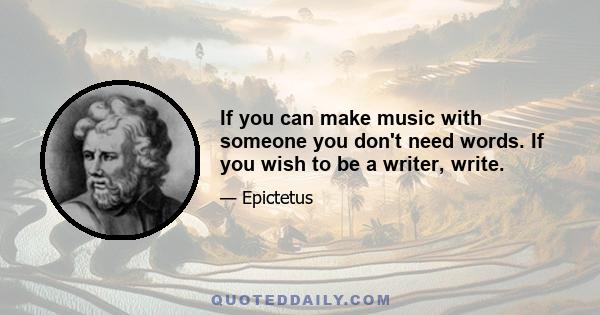 If you can make music with someone you don't need words. If you wish to be a writer, write.