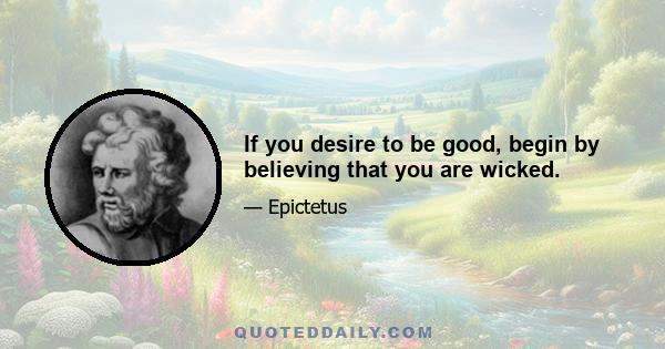 If you desire to be good, begin by believing that you are wicked.