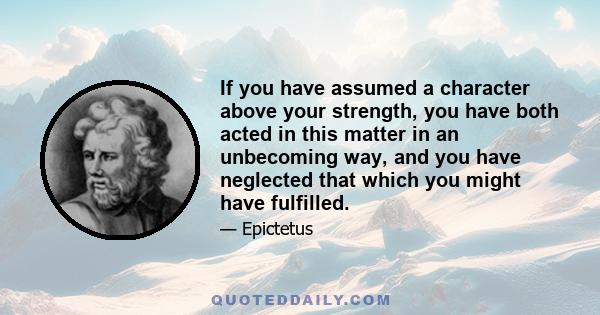 If you have assumed a character above your strength, you have both acted in this matter in an unbecoming way, and you have neglected that which you might have fulfilled.