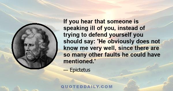 If you hear that someone is speaking ill of you, instead of trying to defend yourself you should say: 'He obviously does not know me very well, since there are so many other faults he could have mentioned.'