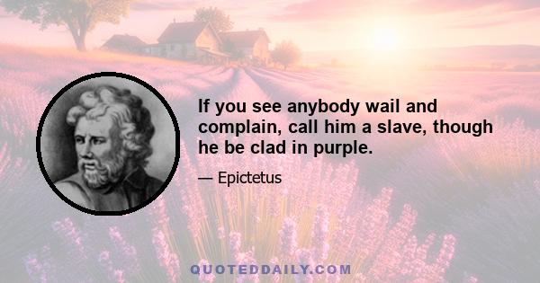 If you see anybody wail and complain, call him a slave, though he be clad in purple.