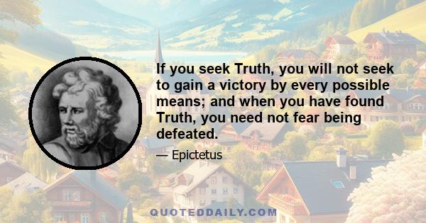 If you seek Truth, you will not seek to gain a victory by every possible means; and when you have found Truth, you need not fear being defeated.