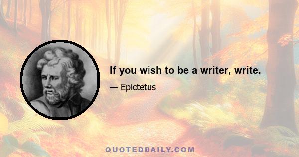 If you wish to be a writer, write.