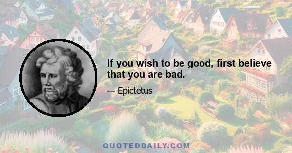 If you wish to be good, first believe that you are bad.