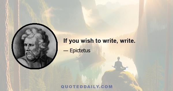 If you wish to write, write.