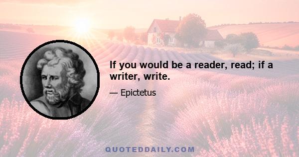 If you would be a reader, read; if a writer, write.