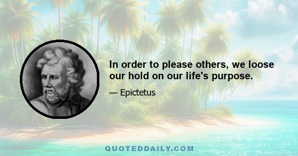 In order to please others, we loose our hold on our life's purpose.