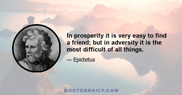 In prosperity it is very easy to find a friend; but in adversity it is the most difficult of all things.