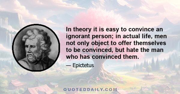 In theory it is easy to convince an ignorant person; in actual life, men not only object to offer themselves to be convinced, but hate the man who has convinced them.