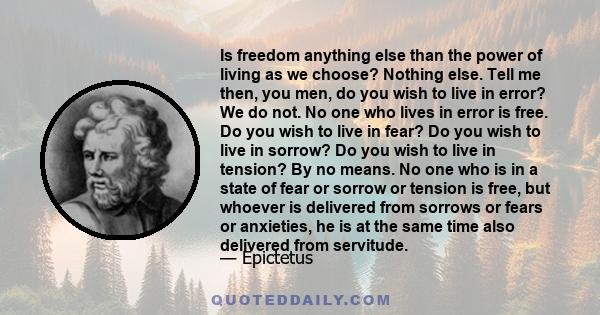 Is freedom anything else than the power of living as we choose? Nothing else. Tell me then, you men, do you wish to live in error? We do not. No one who lives in error is free. Do you wish to live in fear? Do you wish